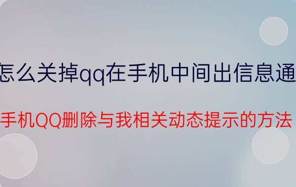 怎么关掉qq在手机中间出信息通知 手机QQ删除与我相关动态提示的方法？